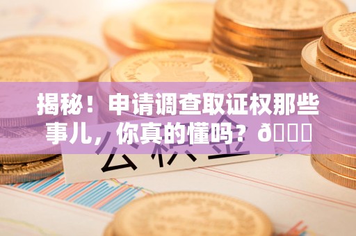 大余揭秘！申请调查取证权那些事儿，你真的懂吗？😎